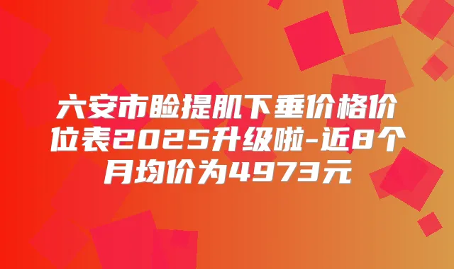 六安市睑提肌下垂价格价位表2025升级啦-近8个月均价为4973元