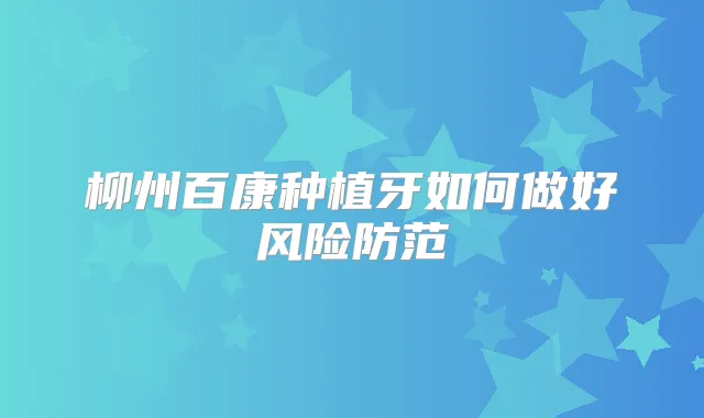 柳州百康种植牙如何做好风险防范