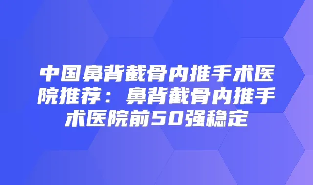 中国鼻背截骨内推手术医院推荐:鼻背截骨内推手术医院前50强稳定