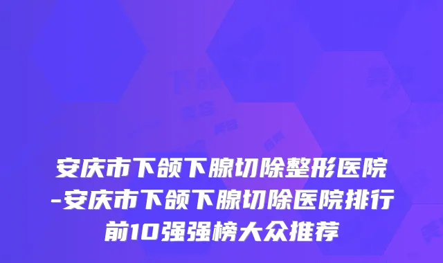 安庆市下颌下腺切除整形医院-安庆市下颌下腺切除医院排行前10强强榜大众推荐