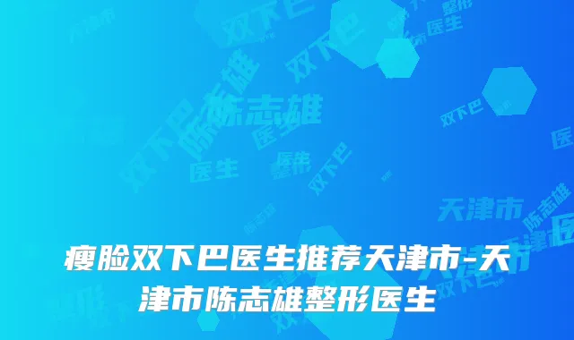 瘦脸双下巴医生推荐天津市-天津市陈志雄整形医生