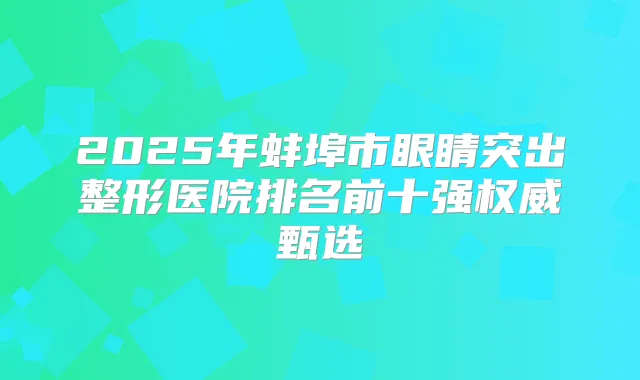 2025年蚌埠市眼睛突出整形医院排名前十强甄选