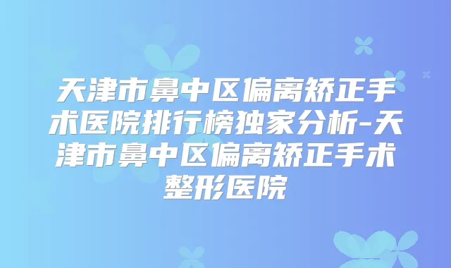 天津市鼻中区偏离矫正手术医院排行榜分析-天津市鼻中区偏离矫正手术整形医院