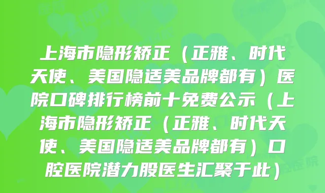 上海市隐形矫正(正雅、时代天使、美国隐适美品牌都有)医院口碑排行榜前十免费公示(上海市隐形矫正(正雅、时代天使、美国隐适美品牌都有)口腔医院潜力股医生汇聚于此)