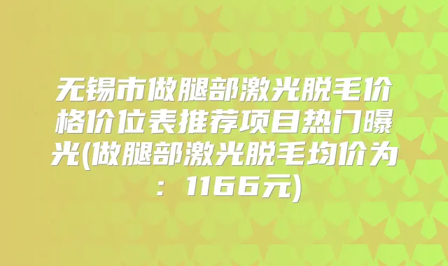 无锡市做腿部激光脱毛价格价位表推荐项目热门曝光(做腿部激光脱毛均价为:1166元)