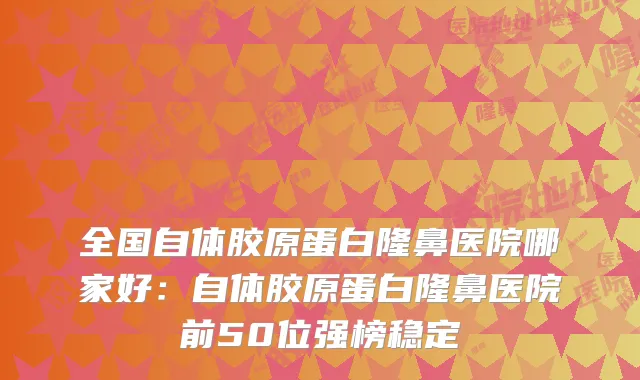 全国自体胶原蛋白隆鼻医院哪家好：自体胶原蛋白隆鼻医院前50位强榜稳定