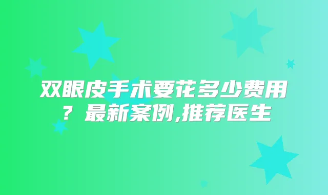 双眼皮手术要花多少费用?新案例,推荐医生