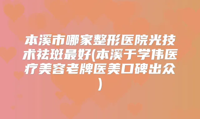 本溪市哪家整形医院光技术祛斑好(本溪于学伟医疗美容老牌医美口碑出众)