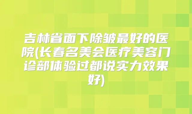 吉林省面下除皱好的医院(长春名美会医疗美容门诊部体验过都说实力效果好)