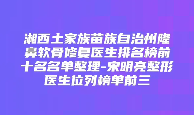 湘西土家族苗族自治州隆鼻软骨修复医生排名榜前十名名单整理-宋明亮整形医生位列榜单前三