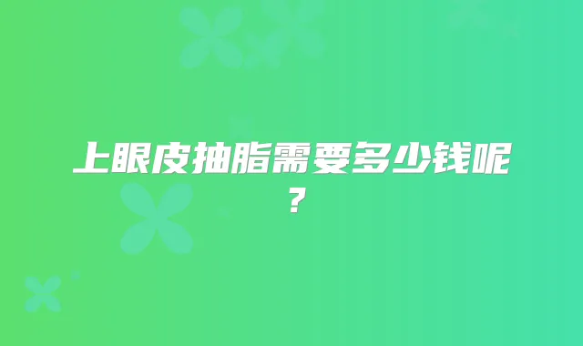 上眼皮抽脂需要多少钱呢?