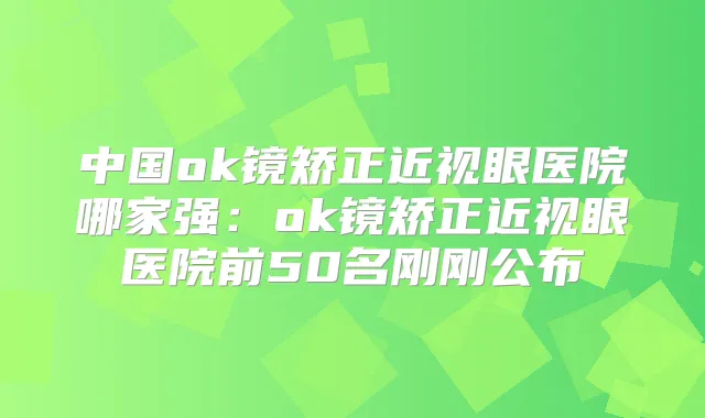中国ok镜矫正近视眼医院哪家强:ok镜矫正近视眼医院前50名刚刚公布