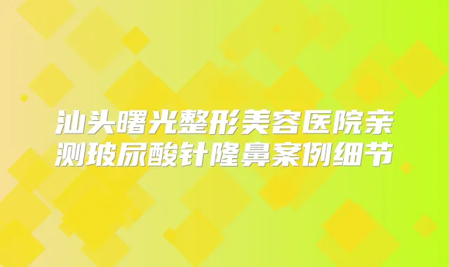 汕头曙光整形美容医院亲测玻尿酸针隆鼻案例细节