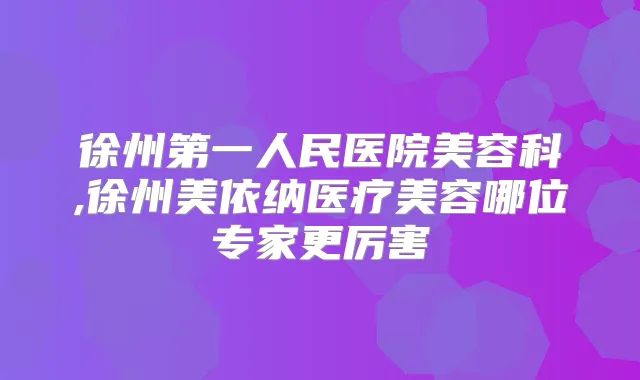 徐州第一人民医院美容科,徐州美依纳医疗美容哪位专家更厉害