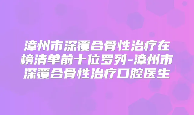 漳州市深覆合骨性在榜清单前十位罗列-漳州市深覆合骨性口腔医生