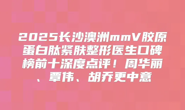 2025长沙澳洲mmV胶原蛋白肽紧肤整形医生口碑榜前十深度点评!周华丽、覃伟、胡乔更中意