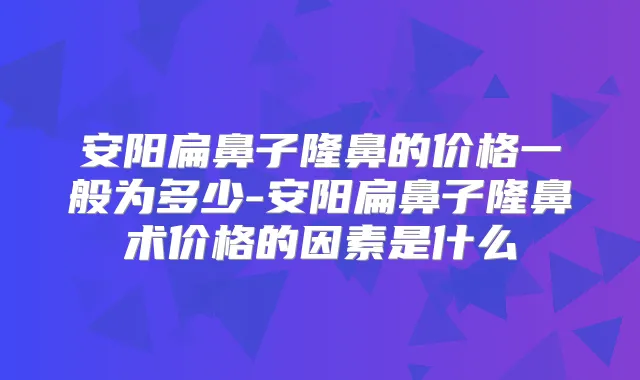 安阳扁鼻子隆鼻的价格一般为多少-安阳扁鼻子隆鼻术价格的因素是什么