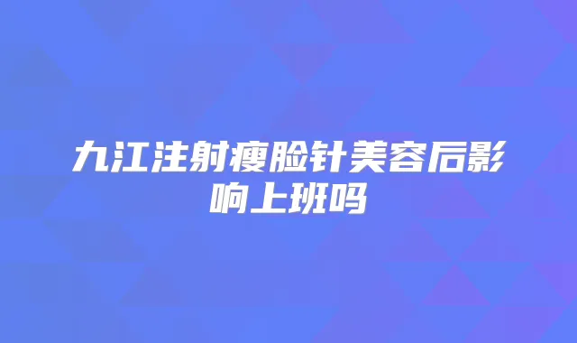 九江注射瘦脸针美容后影响上班吗