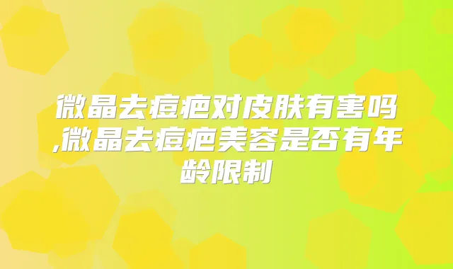 微晶去痘疤对皮肤有害吗,微晶去痘疤美容是否有年龄限制