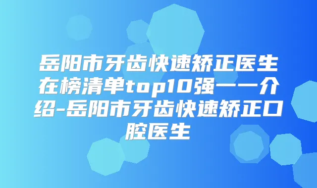 岳阳市牙齿快速矫正医生在榜清单top10强一一介绍-岳阳市牙齿快速矫正口腔医生