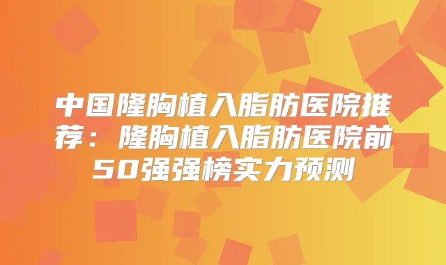 中国隆胸植入脂肪医院推荐：隆胸植入脂肪医院前50强强榜实力预测