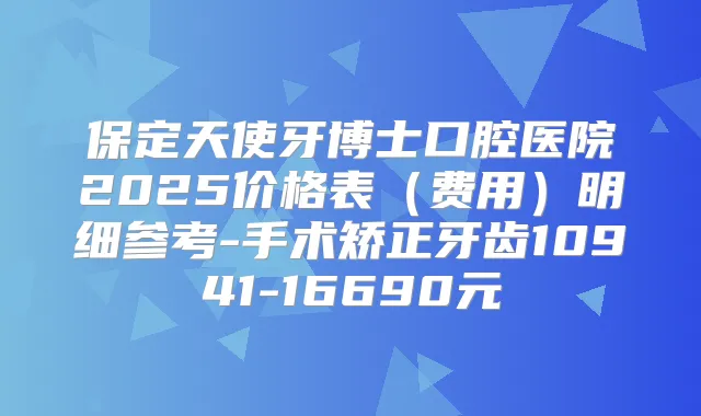 保定天使牙博士口腔医院2025价格表(费用)明细参考-手术矫正牙齿10941-16690元