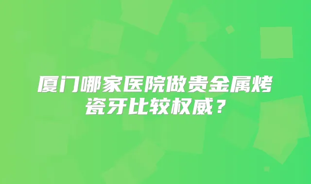 厦门哪家医院做贵金属烤瓷牙比较?