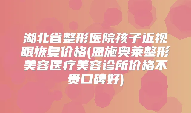 湖北省整形医院孩子近视眼恢复价格(恩施奥莱整形美容医疗美容诊所价格不贵口碑好)