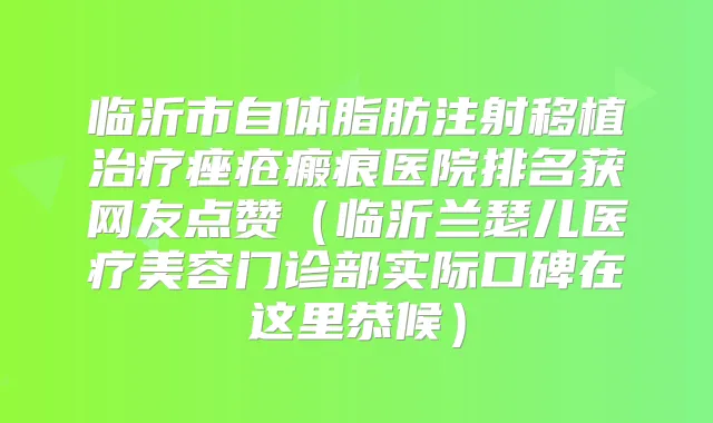 临沂市自体脂肪注射移植痤疮瘢痕医院排名获网友点赞（临沂兰瑟儿医疗美容门诊部实际口碑在这里恭候）