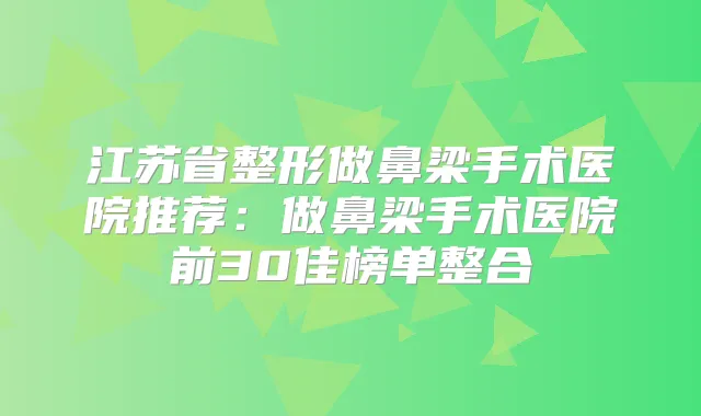 江苏省整形做鼻梁手术医院推荐:做鼻梁手术医院前30佳榜单整合