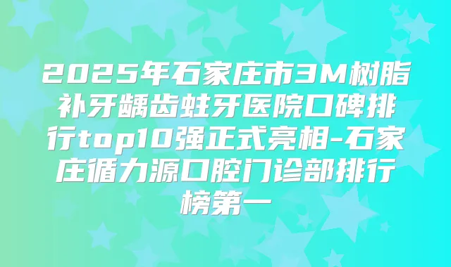 2025年石家庄市3M树脂补牙龋齿蛀牙医院口碑排行top10强正式亮相-石家庄循力源口腔门诊部排行榜第一