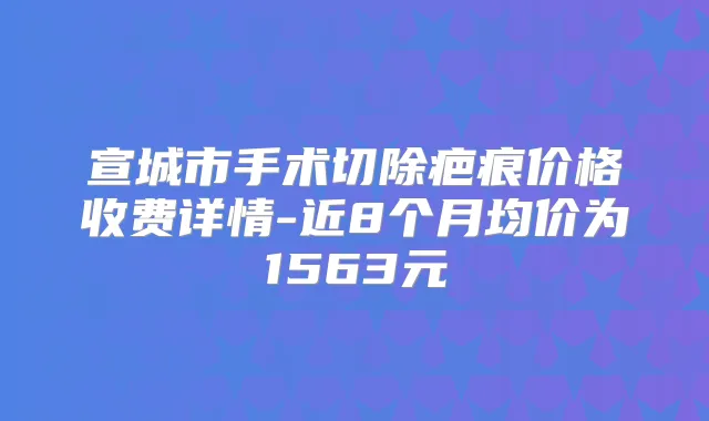 宣城市手术切除疤痕价格收费详情-近8个月均价为1563元