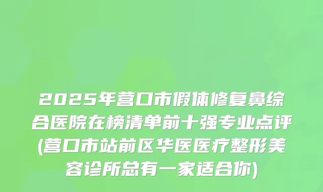 2025年营口市假体修复鼻综合医院在榜清单前十强专业点评(营口市站前区华医医疗整形美容诊所总有一家适合你)