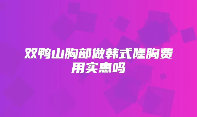 双鸭山胸部做韩式隆胸费用实惠吗