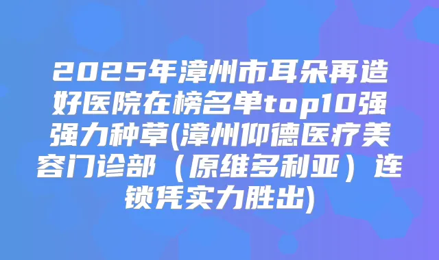 2025年漳州市耳朵再造好医院在榜名单top10强强力种草(漳州仰德医疗美容门诊部(原维多利亚)连锁凭实力胜出)