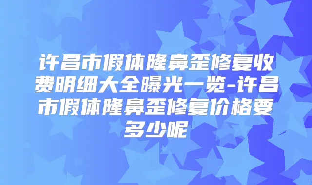 许昌市假体隆鼻歪修复收费明细大全曝光一览-许昌市假体隆鼻歪修复价格要多少呢
