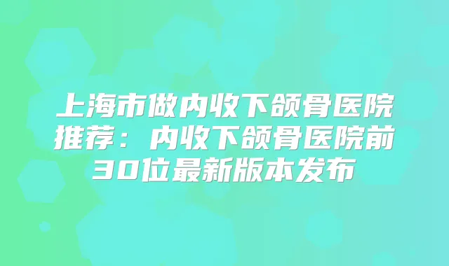 上海市做内收下颌骨医院推荐:内收下颌骨医院前30位新版本发布