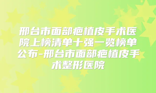 邢台市面部疤植皮手术医院上榜清单十强一览榜单公布-邢台市面部疤植皮手术整形医院