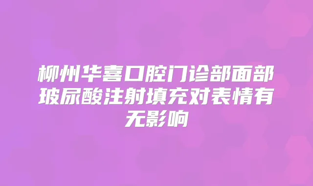 柳州华喜口腔门诊部面部玻尿酸注射填充对表情有无影响