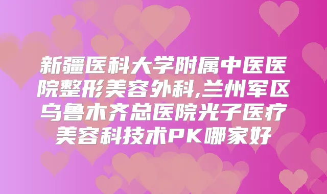 新疆医科大学附属中医医院整形美容外科,兰州军区乌鲁木齐总医院光子医疗美容科技术PK哪家好