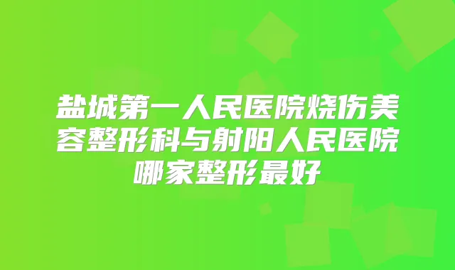盐城第一人民医院烧伤美容整形科与射阳人民医院哪家整形好