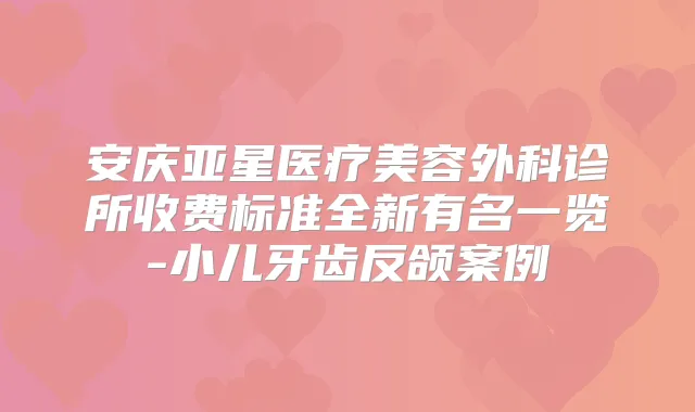安庆亚星医疗美容外科诊所收费标准全新有名一览-小儿牙齿反颌案例