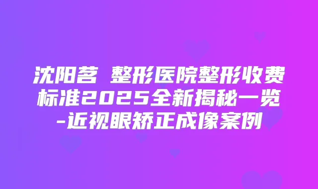 沈阳茗湲整形医院整形收费标准2025全新揭秘一览-近视眼矫正成像案例