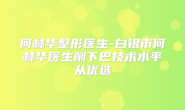 何林华整形医生-白银市何林华医生削下巴技术水平从优选