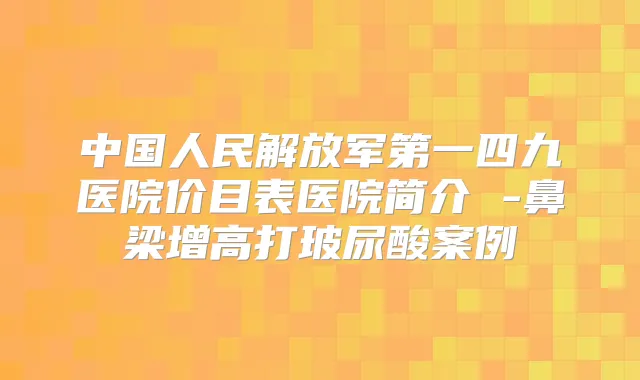 中国人民解放军第一四九医院价目表医院简介 -鼻梁增高打玻尿酸案例