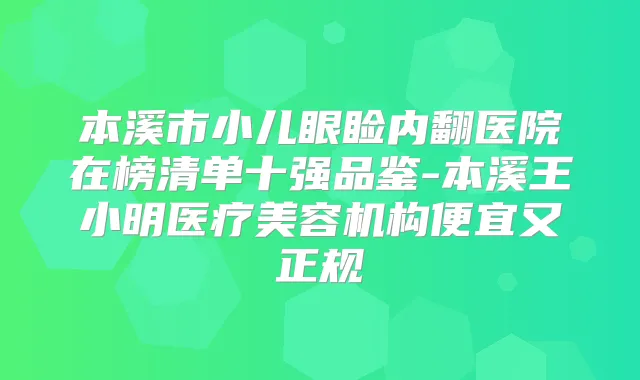 本溪市小儿眼睑内翻医院在榜清单十强品鉴-本溪王小明医疗美容机构便宜又正规