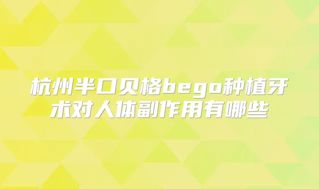 杭州半口贝格bego种植牙术对人体副作用有哪些