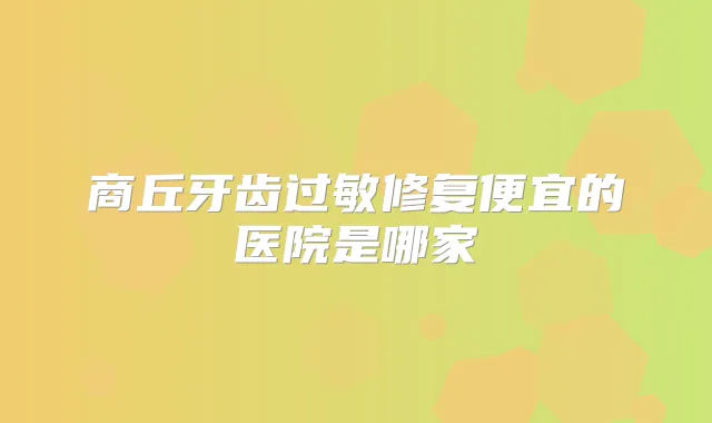 商丘牙齿过敏修复便宜的医院是哪家