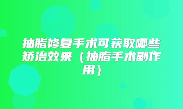抽脂修复手术可获取哪些矫治效果(抽脂手术副作用)
