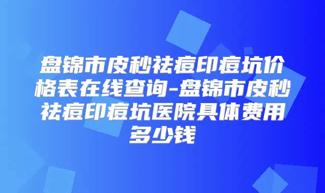 盘锦市皮秒祛痘印痘坑价格表在线查询-盘锦市皮秒祛痘印痘坑医院具体费用多少钱